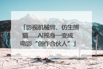 影视机械臂、仿生熊猫……AI摇身一变成电影“创作合伙人”