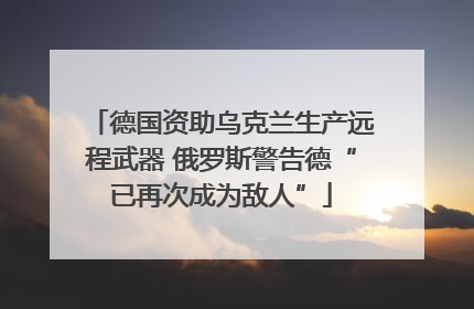 德国资助乌克兰生产远程武器 俄罗斯警告德“已再次成为敌人”