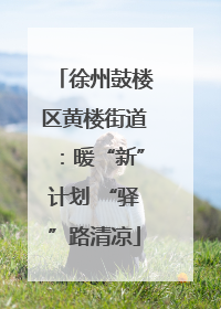 徐州鼓楼区黄楼街道：暖“新”计划 “驿”路清凉