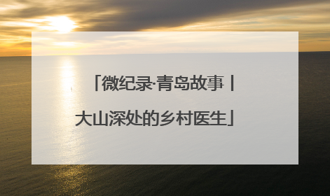 微纪录·青岛故事丨大山深处的乡村医生