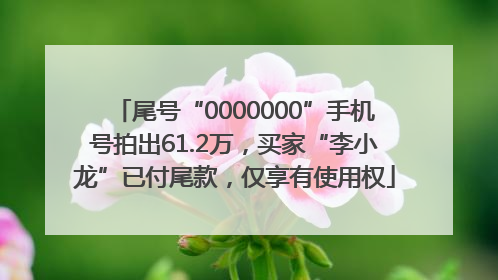 尾号“0000000”手机号拍出61.2万，买家“李小龙”已付尾款，仅享有使用权