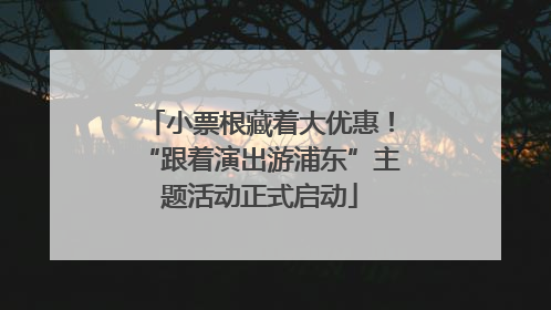 小票根藏着大优惠！“跟着演出游浦东”主题活动正式启动