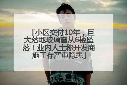 小区交付10年，巨大落地玻璃窗从6楼坠落！业内人士称开发商施工存严重隐患