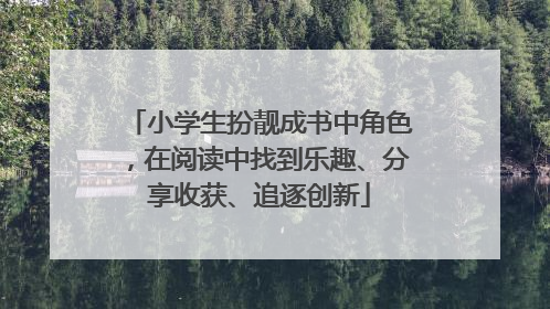 小学生扮靓成书中角色，在阅读中找到乐趣、分享收获、追逐创新