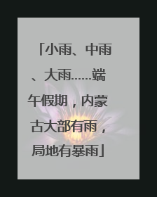 小雨、中雨、大雨……端午假期，内蒙古大部有雨，局地有暴雨