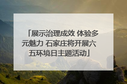 展示治理成效 体验多元魅力 石家庄将开展六五环境日主题活动