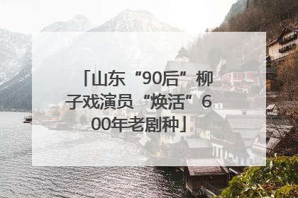 山东“90后”柳子戏演员“焕活”600年老剧种