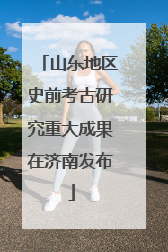 山东地区史前考古研究重大成果在济南发布
