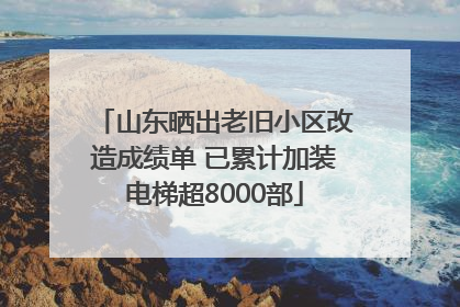 山东晒出老旧小区改造成绩单 已累计加装电梯超8000部