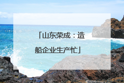 山东荣成：造船企业生产忙