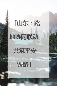 山东：路地协同联动 共筑平安铁路