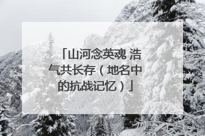 山河念英魂 浩气共长存（地名中的抗战记忆）