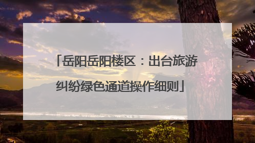 岳阳岳阳楼区：出台旅游纠纷绿色通道操作细则