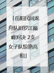 岳阳民间龙舟队汨罗江巅峰对决 2支女子队惊艳亮相