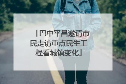 巴中平昌邀请市民走访重点民生工程看城镇变化