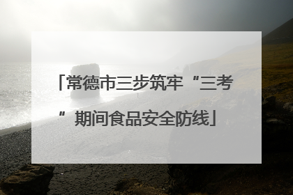 常德市三步筑牢“三考”期间食品安全防线