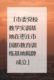 市委党校教学实训基地在枣庄市国防教育训练基地揭牌成立