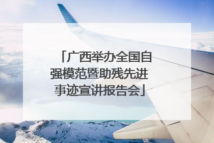 广西举办全国自强模范暨助残先进事迹宣讲报告会