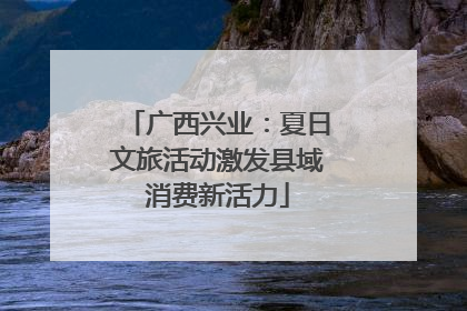 广西兴业：夏日文旅活动激发县域消费新活力