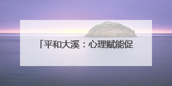 平和大溪：心理赋能促新生 阳光重塑人生路