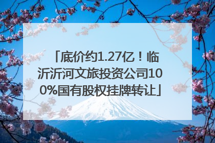 底价约1.27亿！临沂沂河文旅投资公司100%国有股权挂牌转让
