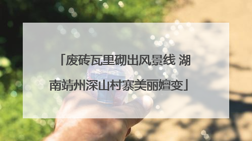 废砖瓦里砌出风景线 湖南靖州深山村寨美丽嬗变