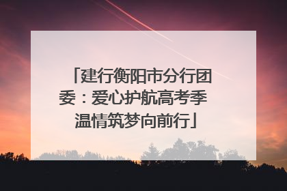 建行衡阳市分行团委：爱心护航高考季 温情筑梦向前行