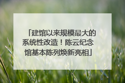 建馆以来规模最大的系统性改造！陈云纪念馆基本陈列焕新亮相