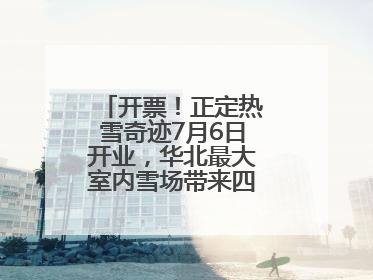 开票！正定热雪奇迹7月6日开业，华北最大室内雪场带来四季滑雪新体验