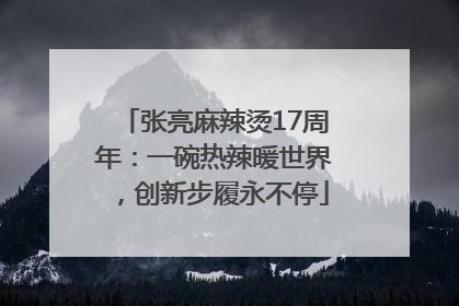 张亮麻辣烫17周年：一碗热辣暖世界，创新步履永不停