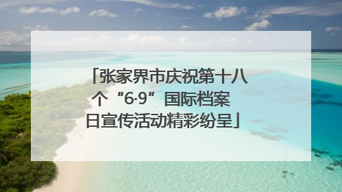 张家界市庆祝第十八个“6·9”国际档案日宣传活动精彩纷呈