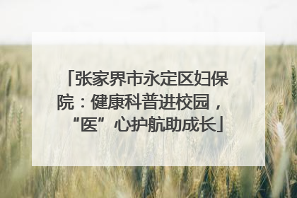 张家界市永定区妇保院：健康科普进校园，“医”心护航助成长