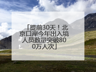 提前30天！北京口岸今年出入境人员数量突破800万人次