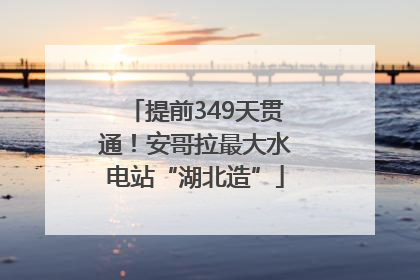 提前349天贯通！安哥拉最大水电站“湖北造”