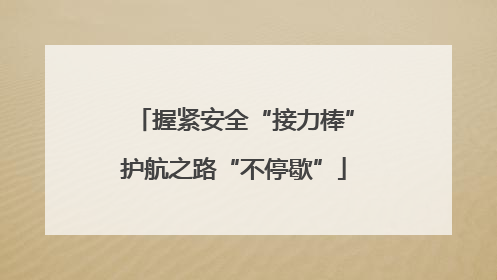 握紧安全“接力棒”护航之路“不停歇”