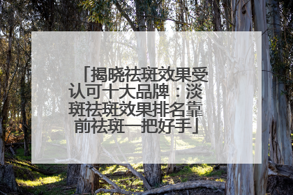 揭晓祛斑效果受认可十大品牌：淡斑祛斑效果排名靠前祛斑一把好手