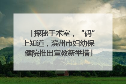 探秘手术室，“码”上知道，滨州市妇幼保健院推出宣教新举措