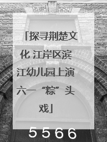探寻荆楚文化 江岸区滨江幼儿园上演六一“粽”头戏