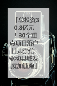 总投资30.8亿元！30个重点项目落户甘肃崇信 驱动县域发展加速跑