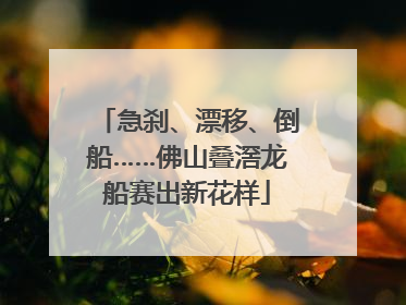 急刹、漂移、倒船……佛山叠滘龙船赛出新花样
