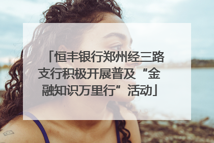 恒丰银行郑州经三路支行积极开展普及“金融知识万里行”活动