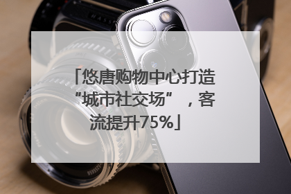 悠唐购物中心打造“城市社交场”，客流提升75%