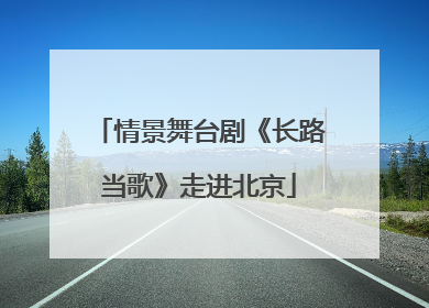 情景舞台剧《长路当歌》走进北京