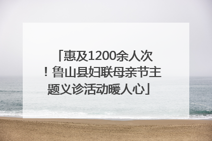 惠及1200余人次！鲁山县妇联母亲节主题义诊活动暖人心