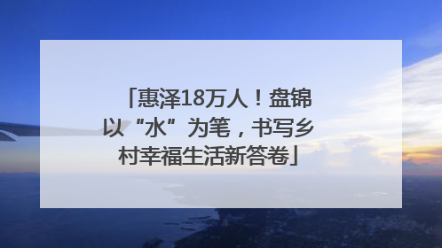 惠泽18万人！盘锦以“水”为笔，书写乡村幸福生活新答卷