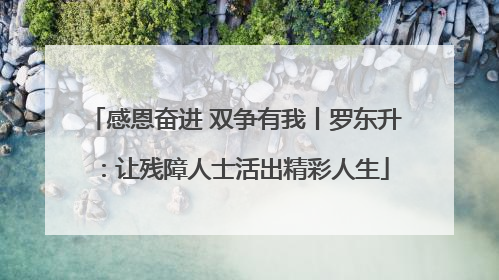 感恩奋进 双争有我丨罗东升：让残障人士活出精彩人生
