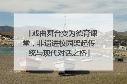 戏曲舞台变为德育课堂，非遗进校园架起传统与现代对话之桥