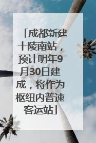 成都新建十陵南站，预计明年9月30日建成，将作为枢纽内普速客运站
