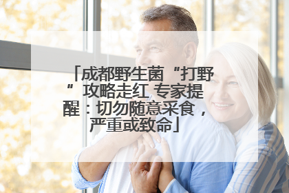 成都野生菌“打野”攻略走红 专家提醒：切勿随意采食，严重或致命