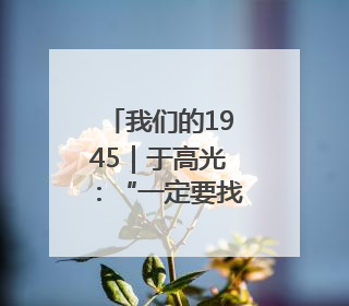 我们的1945｜于高光：“一定要找到游击队”